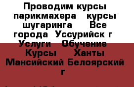 Проводим курсы парикмахера , курсы шугаринга , - Все города, Уссурийск г. Услуги » Обучение. Курсы   . Ханты-Мансийский,Белоярский г.